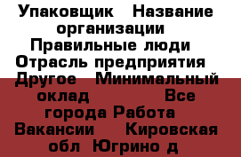 Упаковщик › Название организации ­ Правильные люди › Отрасль предприятия ­ Другое › Минимальный оклад ­ 25 000 - Все города Работа » Вакансии   . Кировская обл.,Югрино д.